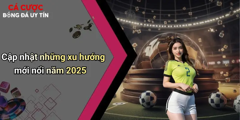 Cập nhật những xu hướng mới nổi năm 2025