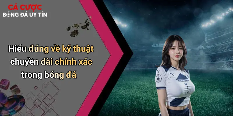 Hiểu đúng về kỹ thuật chuyền dài chính xác trong bóng đá