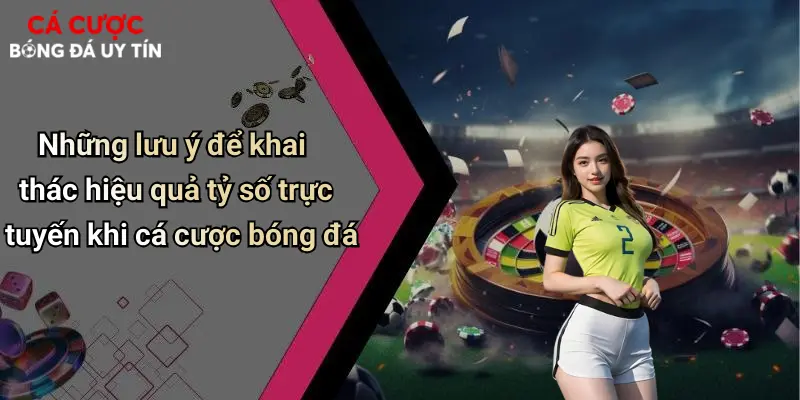 Những lưu ý để khai thác hiệu quả tỷ số trực tuyến khi cá cược bóng đá