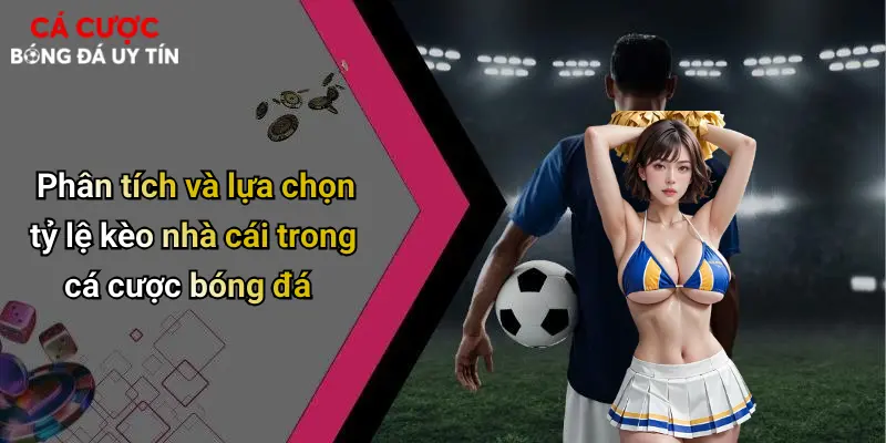 Phân tích và lựa chọn tỷ lệ kèo nhà cái trong cá cược bóng đá