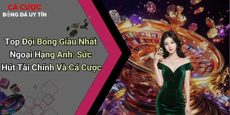 Top Đội Bóng Giàu Nhất Ngoại Hạng Anh