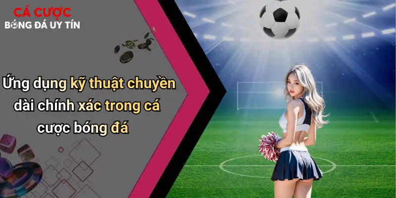 Ứng dụng kỹ thuật chuyền dài chính xác trong cá cược bóng đá
