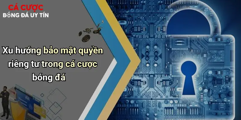 Xu hướng bảo mật quyền riêng tư trong cá cược bóng đá